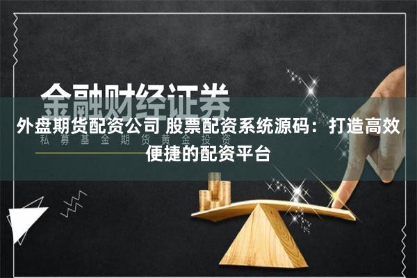 外盘期货配资公司 股票配资系统源码：打造高效便捷的配资平台