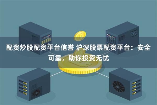 配资炒股配资平台信誉 沪深股票配资平台：安全可靠，助你投资无忧