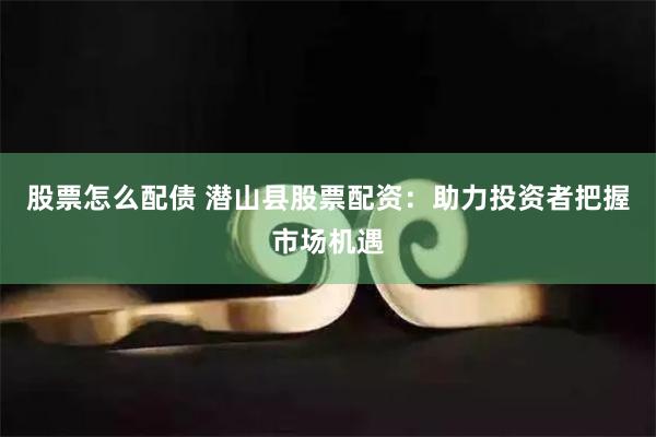 股票怎么配债 潜山县股票配资：助力投资者把握市场机遇