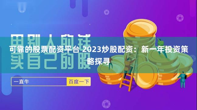 可靠的股票配资平台 2023炒股配资：新一年投资策略探寻