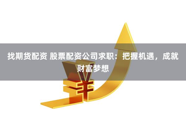 找期货配资 股票配资公司求职：把握机遇，成就财富梦想