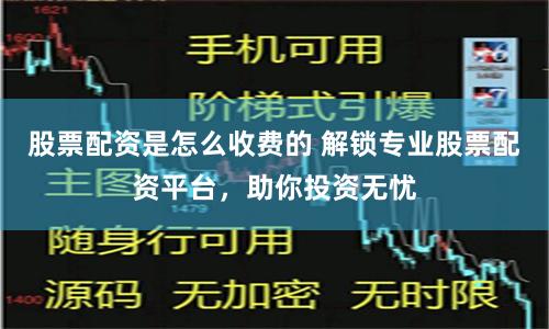 股票配资是怎么收费的 解锁专业股票配资平台，助你投资无忧