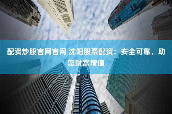 配资炒股官网官网 沈阳股票配资：安全可靠，助您财富增值