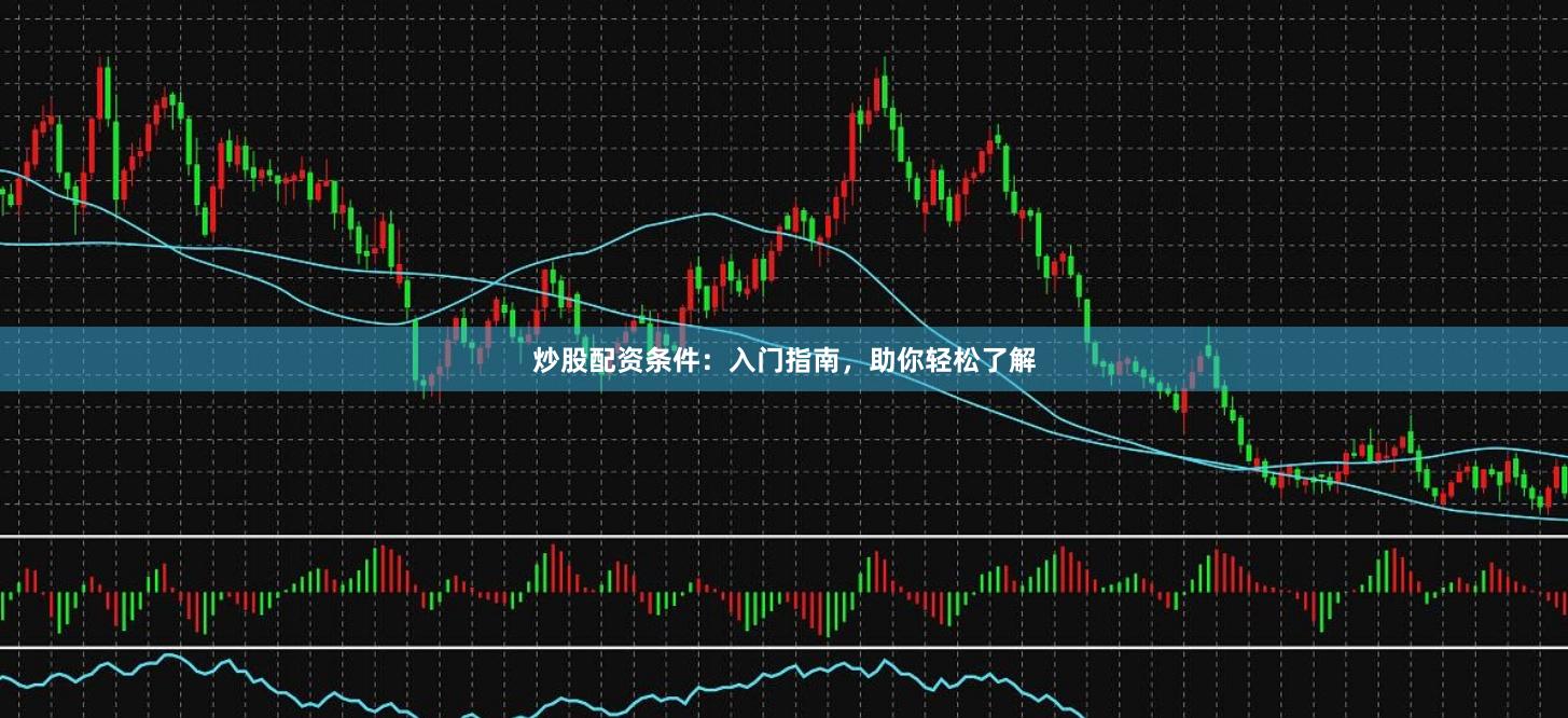 炒股配资条件：入门指南，助你轻松了解