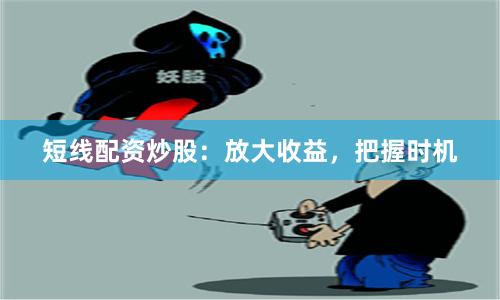短线配资炒股：放大收益，把握时机