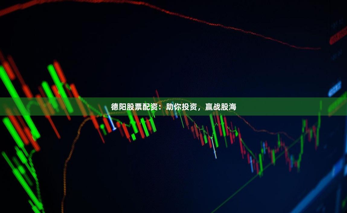 德阳股票配资：助你投资，赢战股海