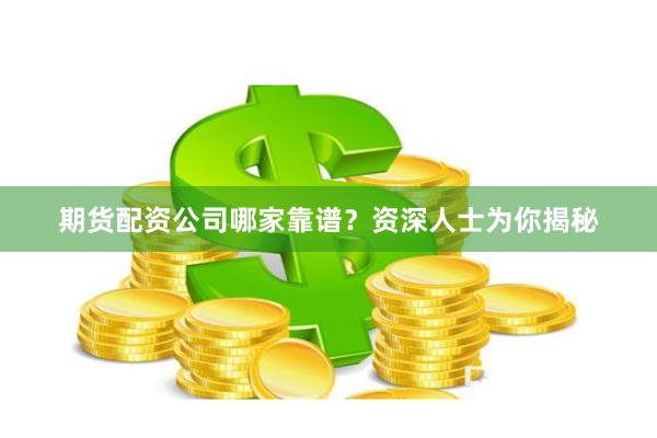 期货配资公司哪家靠谱？资深人士为你揭秘