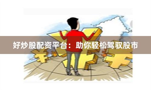 好炒股配资平台:助你轻松驾驭股市