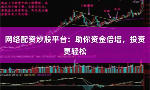 网络配资炒股平台：助你资金倍增，投资更轻松