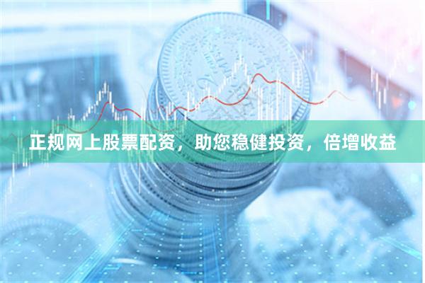 正规网上股票配资，助您稳健投资，倍增收益