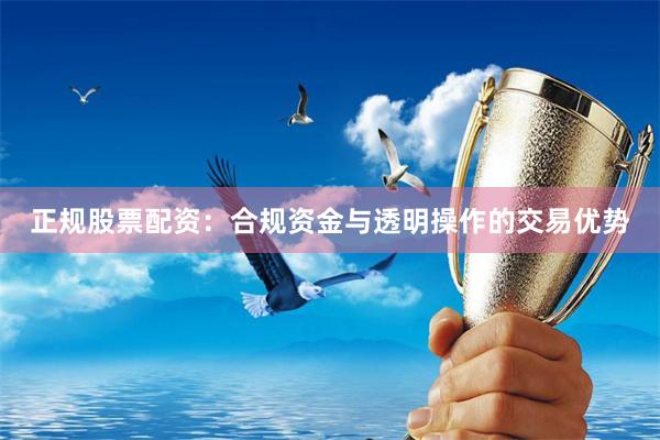 正规股票配资：合规资金与透明操作的交易优势
