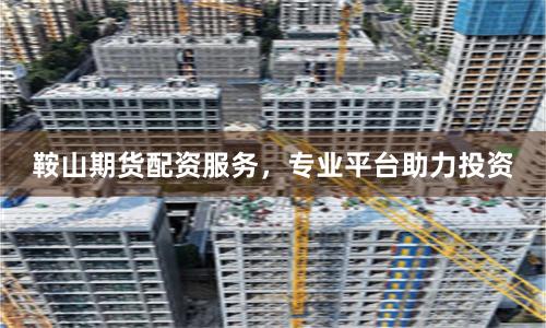 鞍山期货配资服务,专业平台助力投资