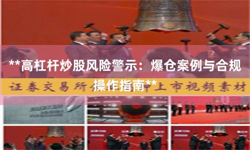**高杠杆炒股风险警示:爆仓案例与合规操作指南**
