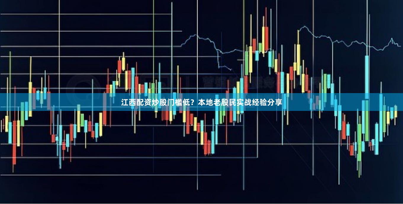 江西配资炒股门槛低?本地老股民实战经验分享